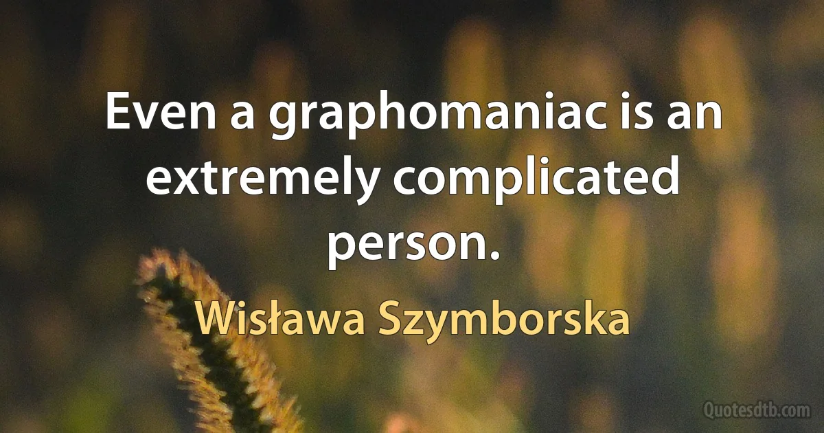 Even a graphomaniac is an extremely complicated person. (Wisława Szymborska)