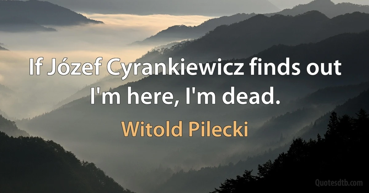 If Józef Cyrankiewicz finds out I'm here, I'm dead. (Witold Pilecki)