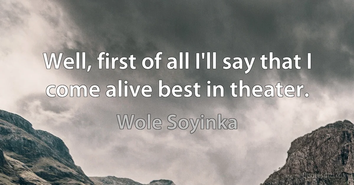 Well, first of all I'll say that I come alive best in theater. (Wole Soyinka)