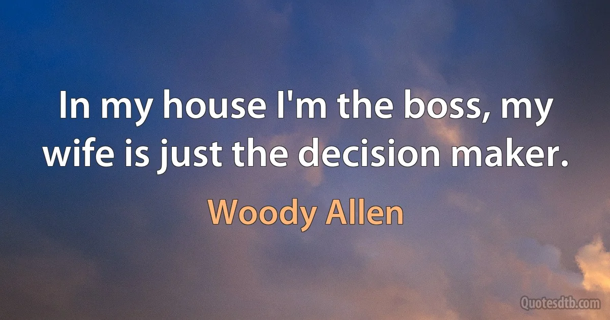 In my house I'm the boss, my wife is just the decision maker. (Woody Allen)