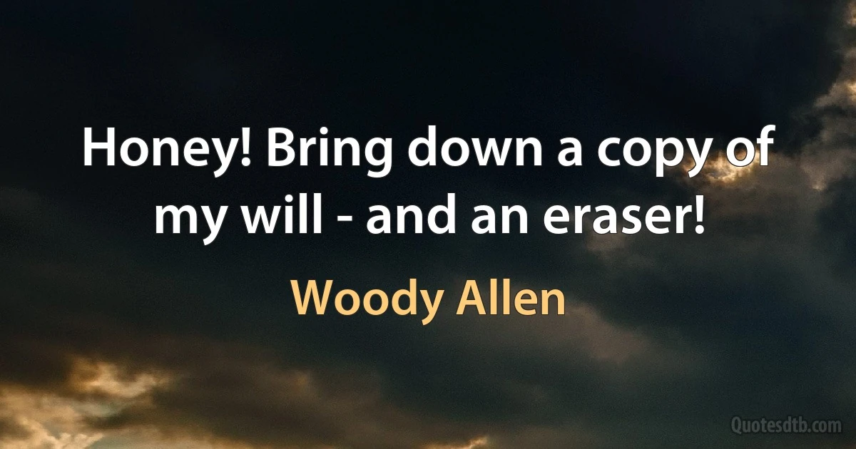 Honey! Bring down a copy of my will - and an eraser! (Woody Allen)