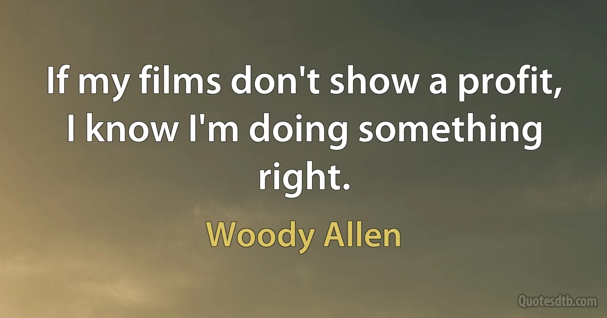 If my films don't show a profit, I know I'm doing something right. (Woody Allen)