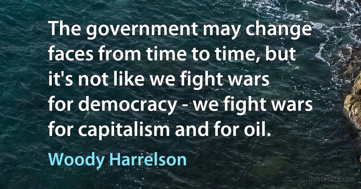 The government may change faces from time to time, but it's not like we fight wars for democracy - we fight wars for capitalism and for oil. (Woody Harrelson)