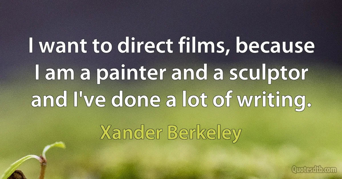 I want to direct films, because I am a painter and a sculptor and I've done a lot of writing. (Xander Berkeley)