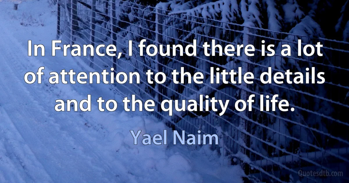 In France, I found there is a lot of attention to the little details and to the quality of life. (Yael Naim)