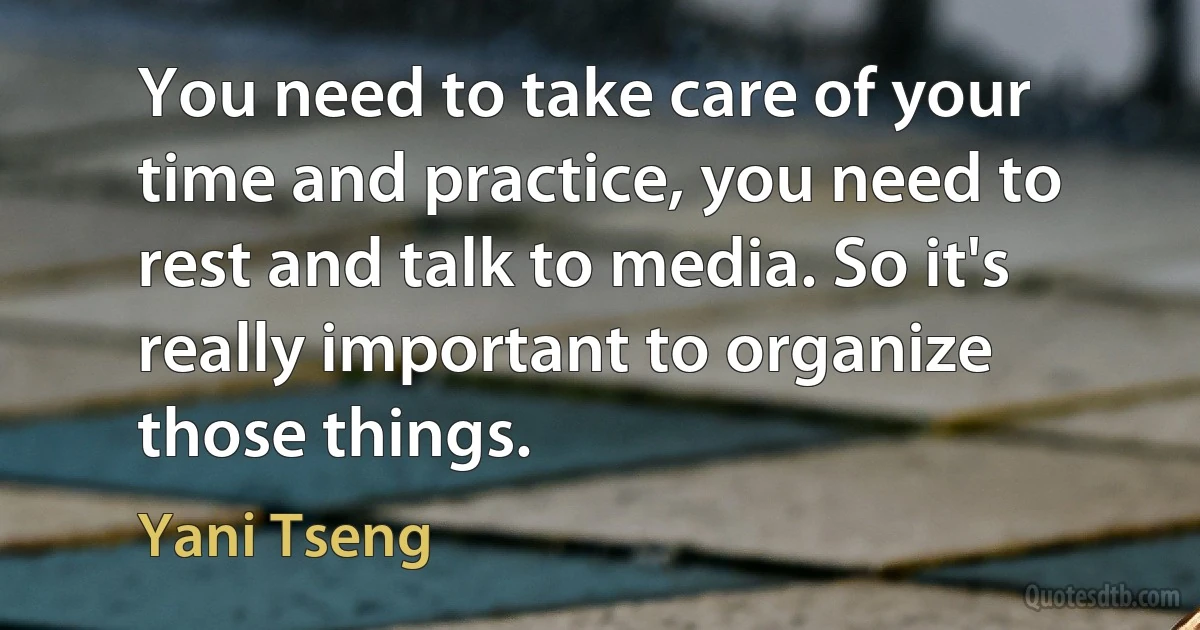 You need to take care of your time and practice, you need to rest and talk to media. So it's really important to organize those things. (Yani Tseng)