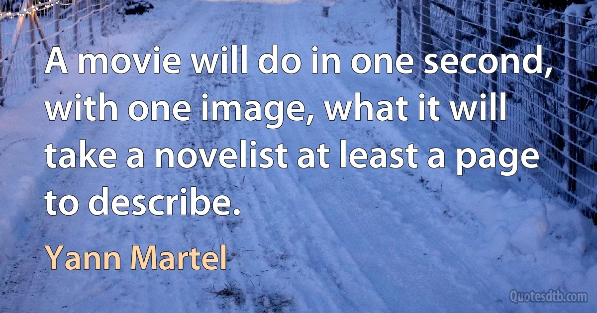 A movie will do in one second, with one image, what it will take a novelist at least a page to describe. (Yann Martel)