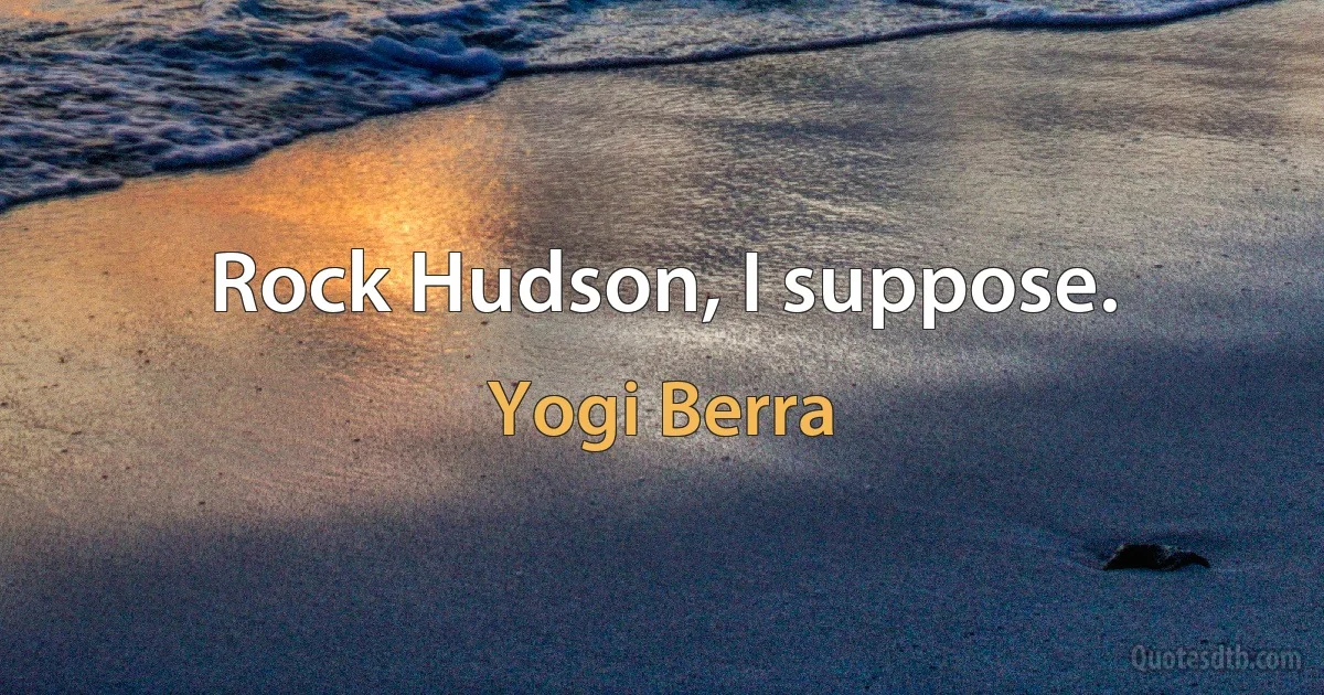 Rock Hudson, I suppose. (Yogi Berra)