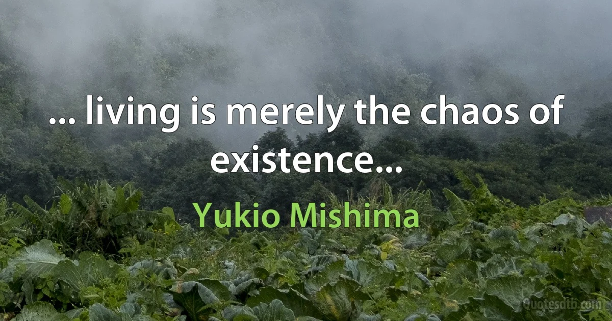 ... living is merely the chaos of existence... (Yukio Mishima)