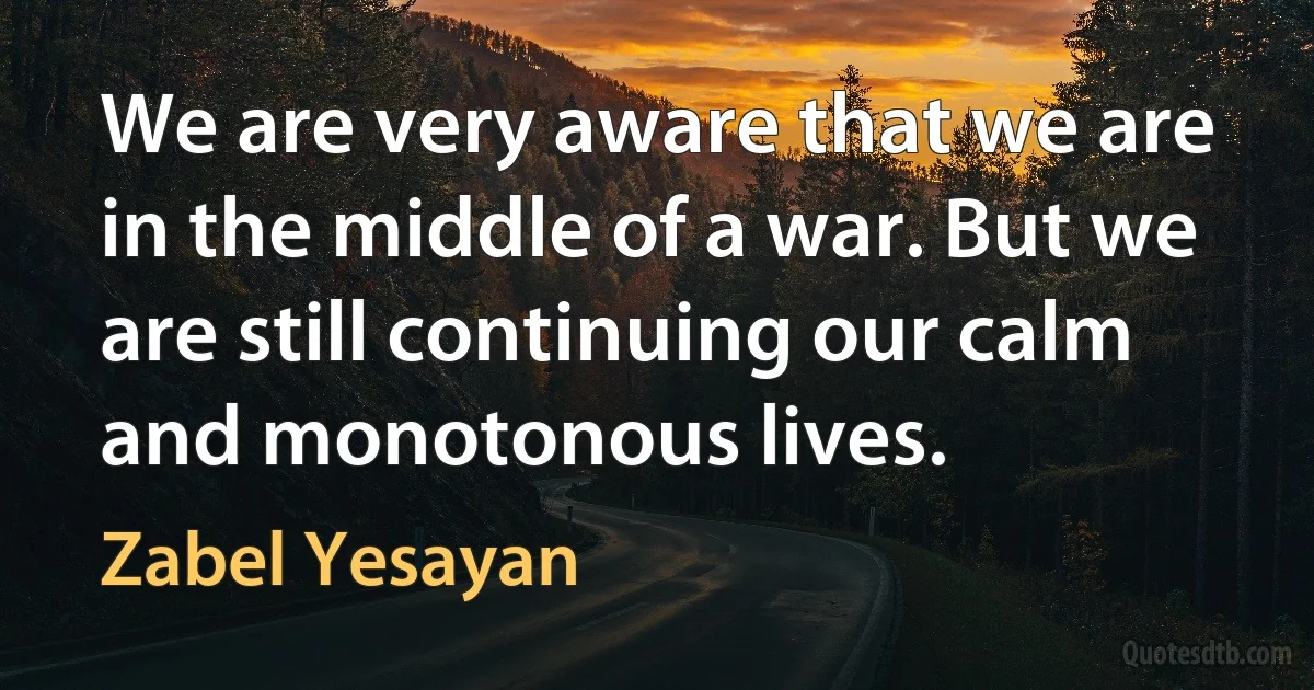 We are very aware that we are in the middle of a war. But we are still continuing our calm and monotonous lives. (Zabel Yesayan)