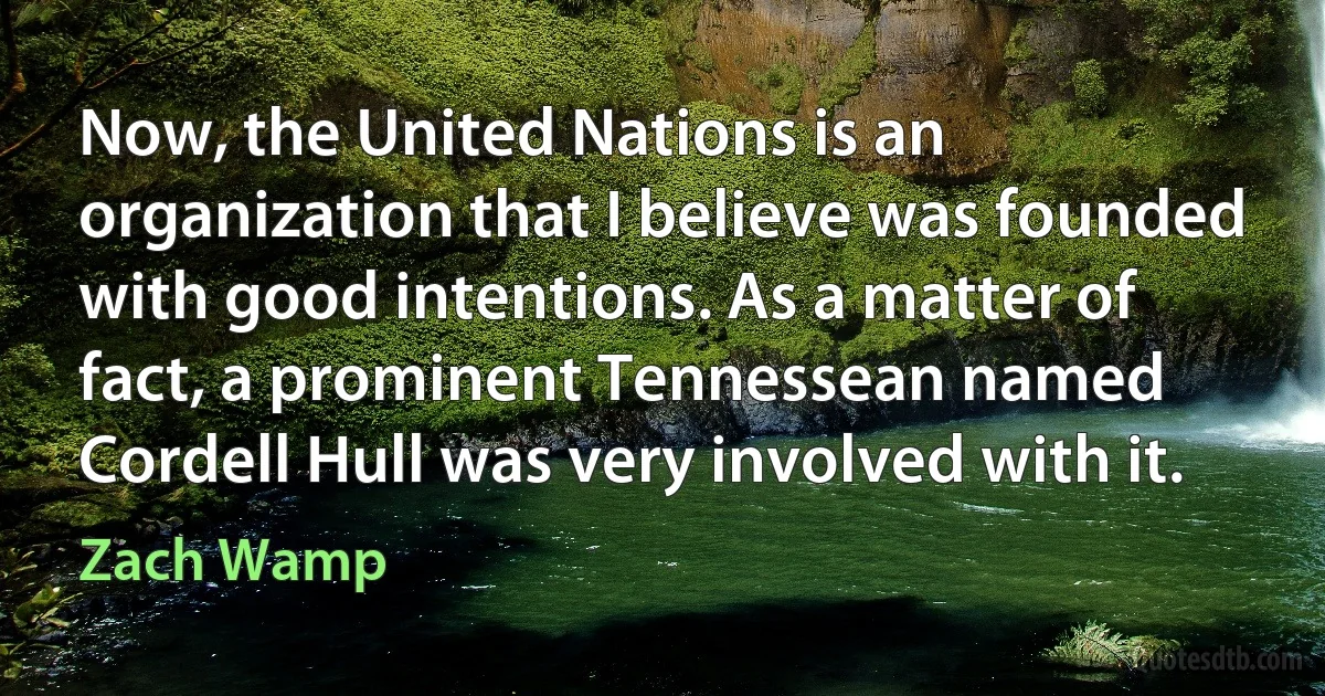 Now, the United Nations is an organization that I believe was founded with good intentions. As a matter of fact, a prominent Tennessean named Cordell Hull was very involved with it. (Zach Wamp)