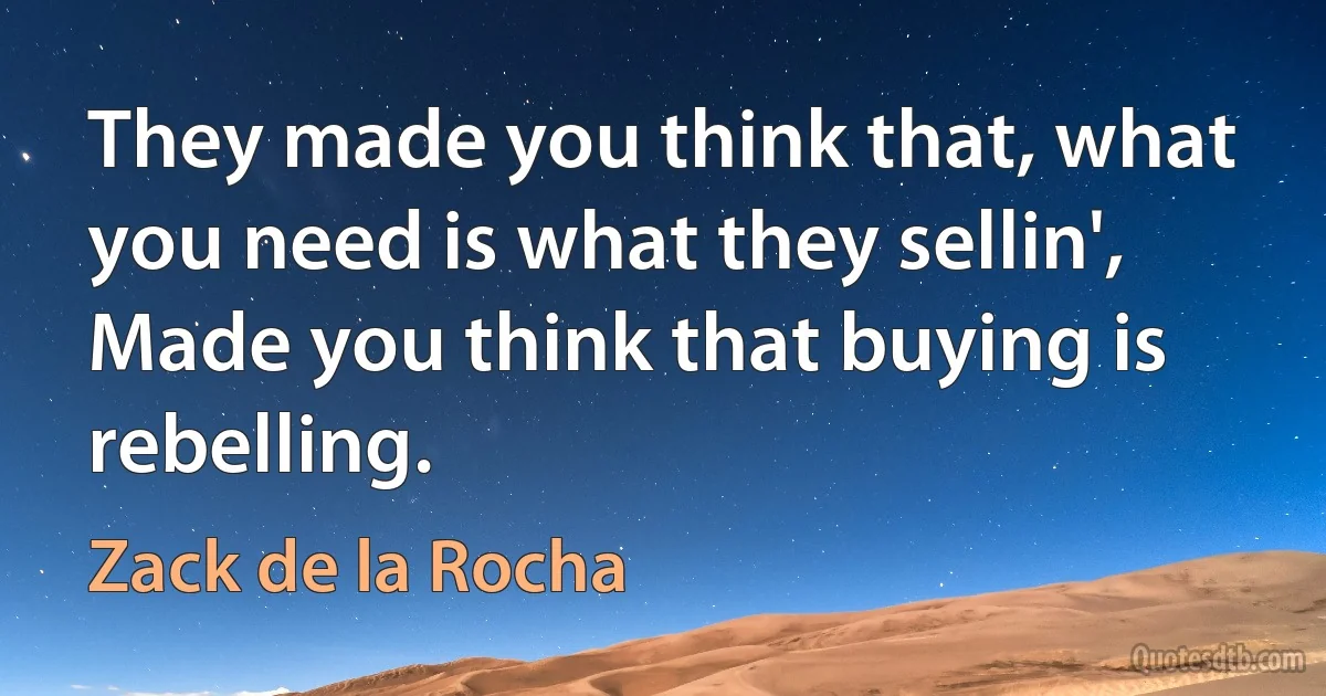 They made you think that, what you need is what they sellin',
Made you think that buying is rebelling. (Zack de la Rocha)