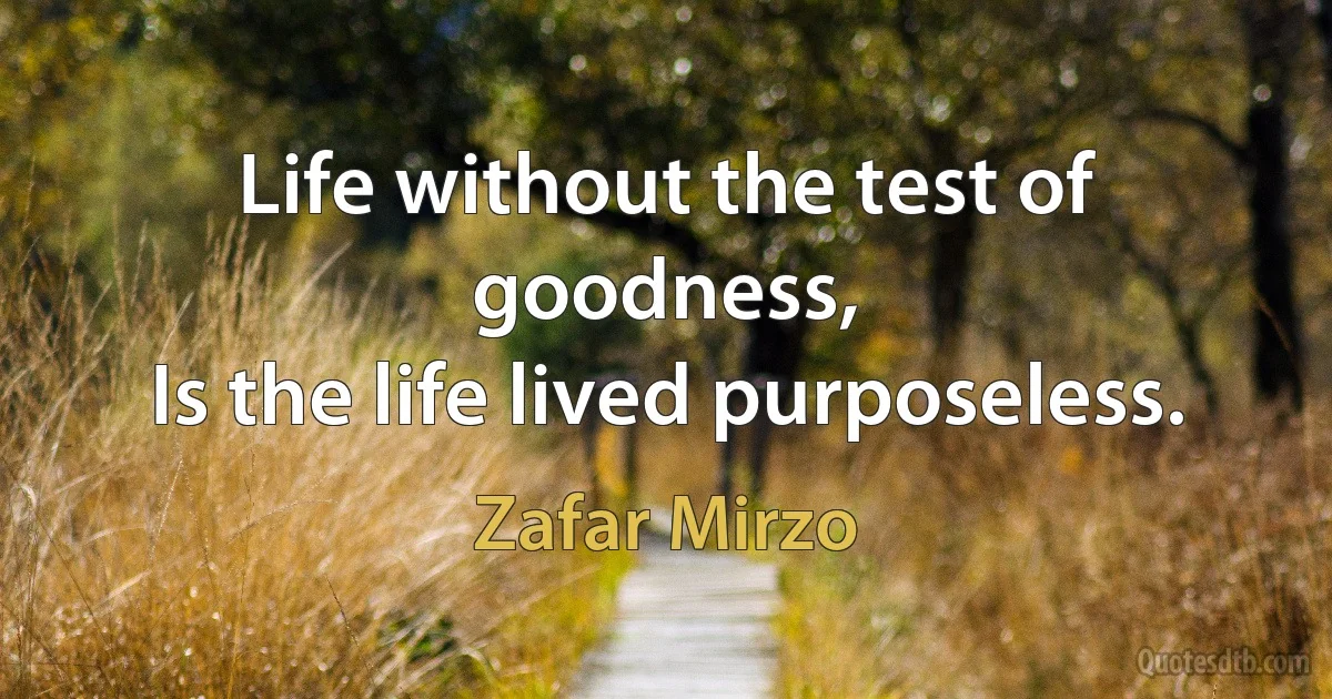 Life without the test of goodness,
Is the life lived purposeless. (Zafar Mirzo)