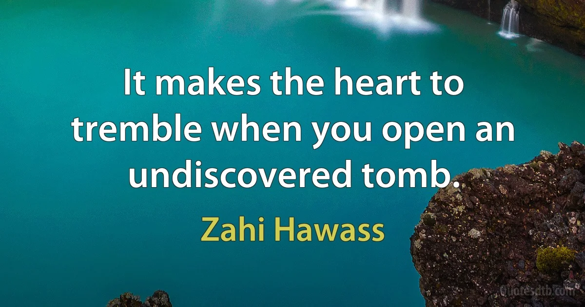 It makes the heart to tremble when you open an undiscovered tomb. (Zahi Hawass)