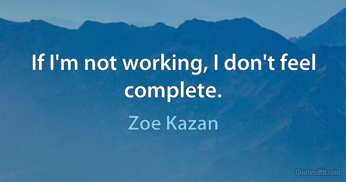 If I'm not working, I don't feel complete. (Zoe Kazan)