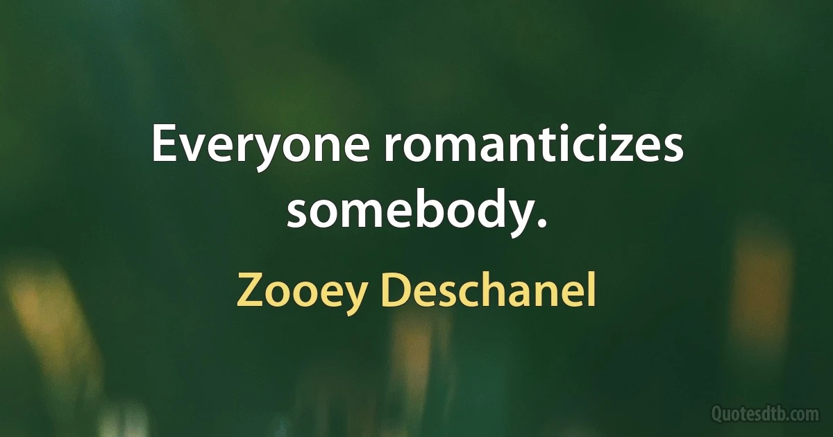 Everyone romanticizes somebody. (Zooey Deschanel)