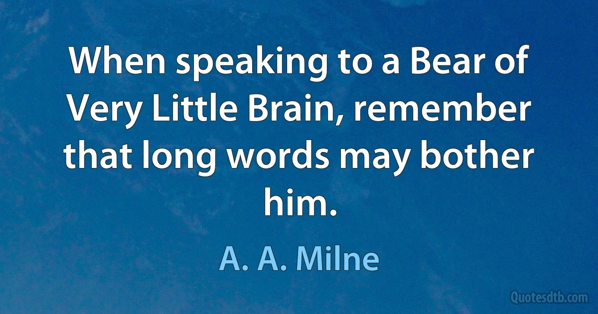 When speaking to a Bear of Very Little Brain, remember that long words may bother him. (A. A. Milne)