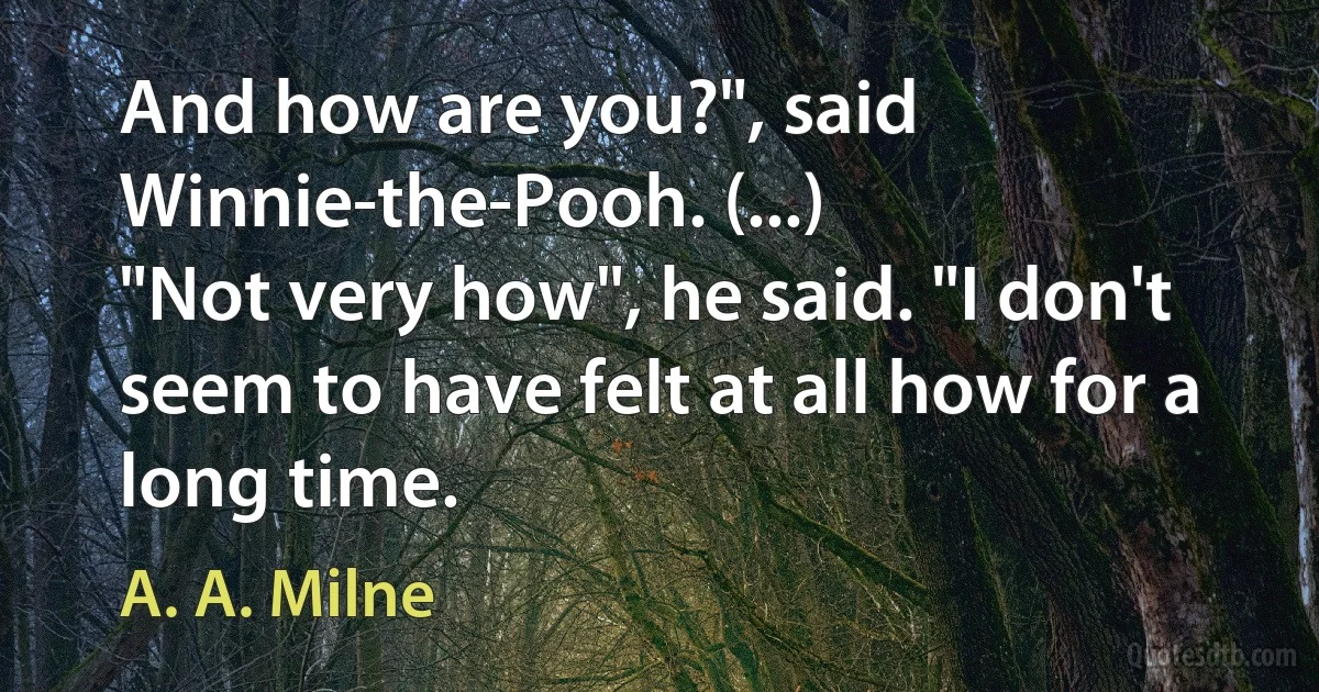 And how are you?", said Winnie-the-Pooh. (...)
"Not very how", he said. "I don't seem to have felt at all how for a long time. (A. A. Milne)