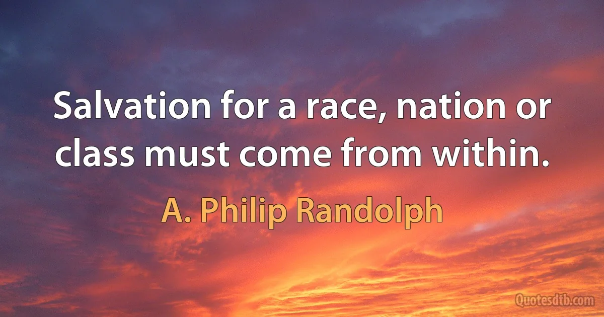 Salvation for a race, nation or class must come from within. (A. Philip Randolph)