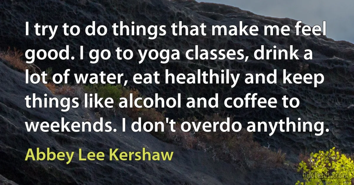 I try to do things that make me feel good. I go to yoga classes, drink a lot of water, eat healthily and keep things like alcohol and coffee to weekends. I don't overdo anything. (Abbey Lee Kershaw)