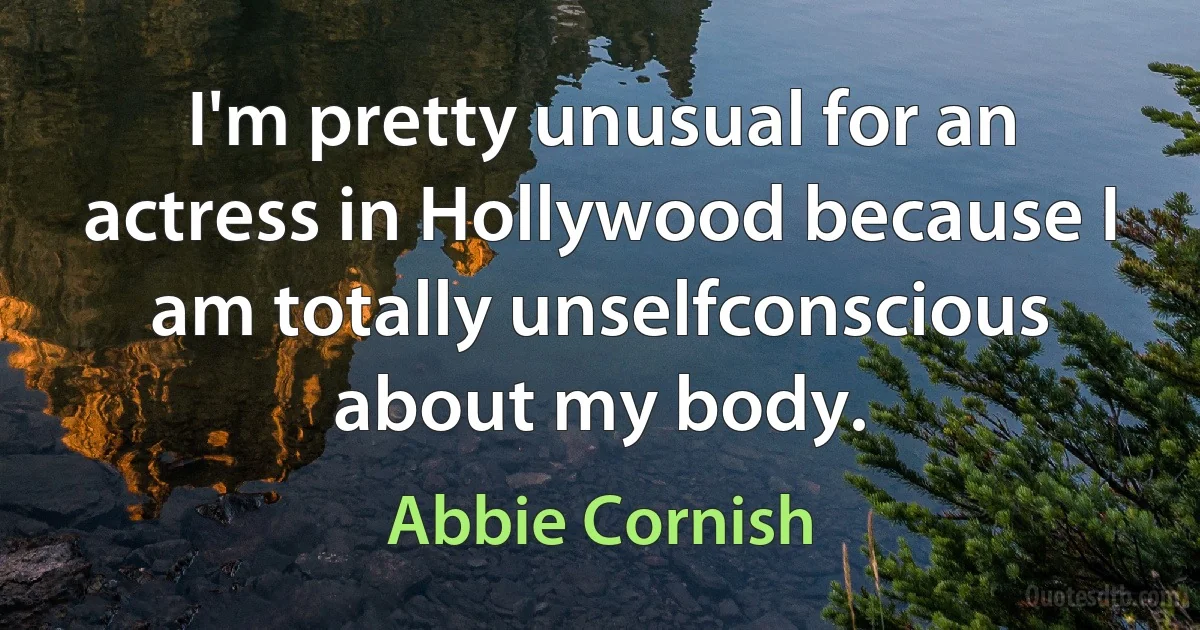 I'm pretty unusual for an actress in Hollywood because I am totally unselfconscious about my body. (Abbie Cornish)