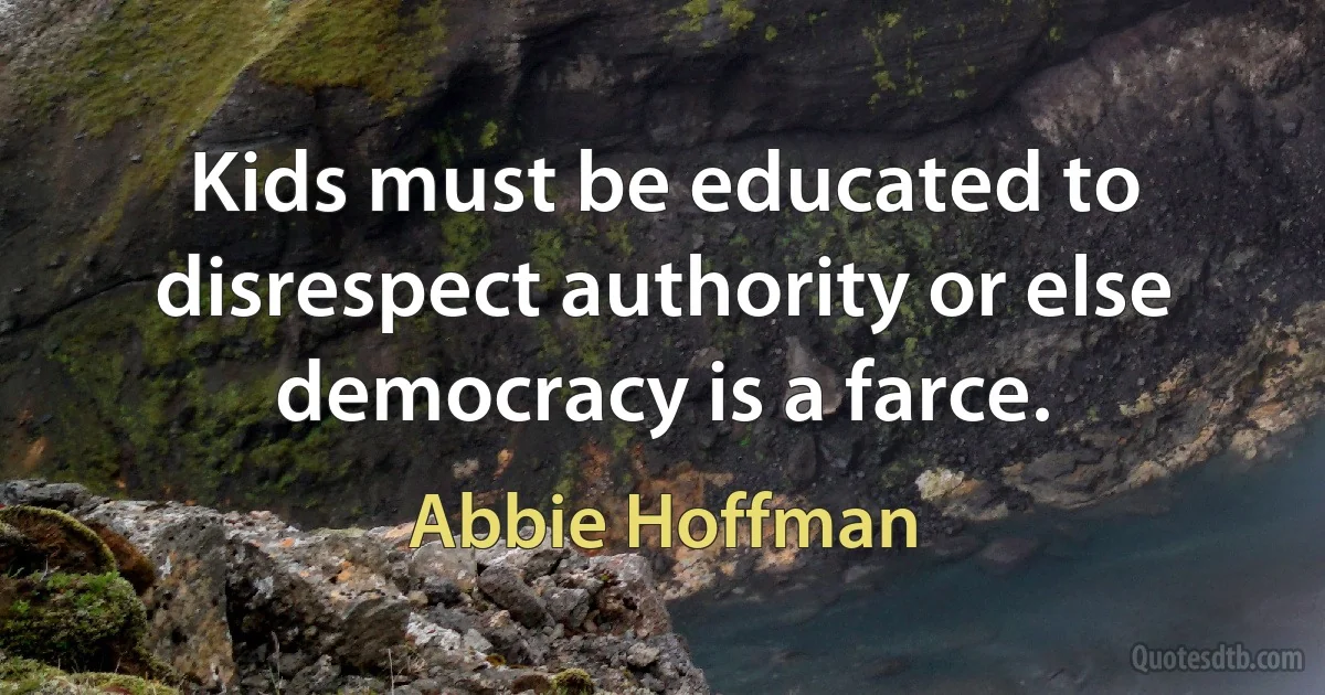 Kids must be educated to disrespect authority or else democracy is a farce. (Abbie Hoffman)