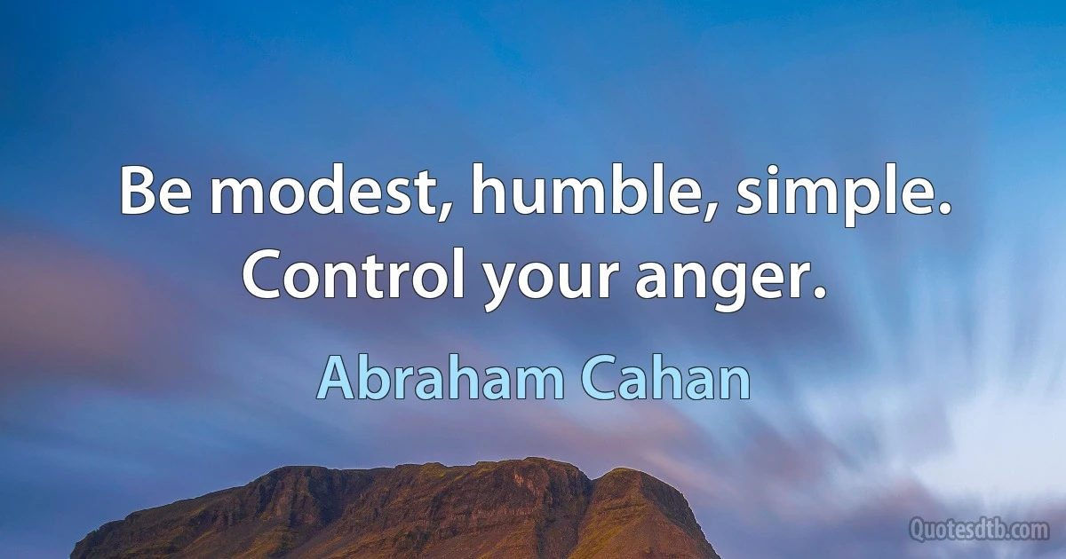 Be modest, humble, simple. Control your anger. (Abraham Cahan)