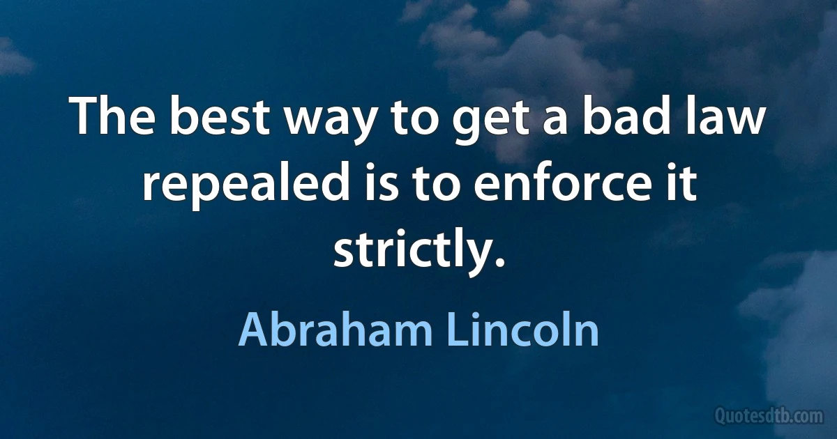 The best way to get a bad law repealed is to enforce it strictly. (Abraham Lincoln)