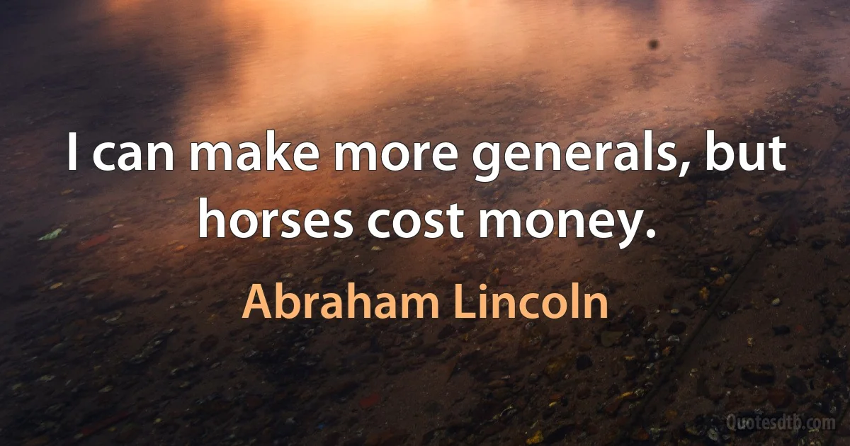 I can make more generals, but horses cost money. (Abraham Lincoln)