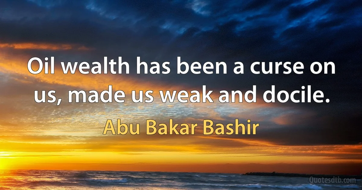 Oil wealth has been a curse on us, made us weak and docile. (Abu Bakar Bashir)