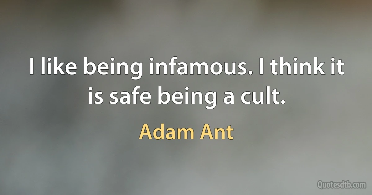 I like being infamous. I think it is safe being a cult. (Adam Ant)