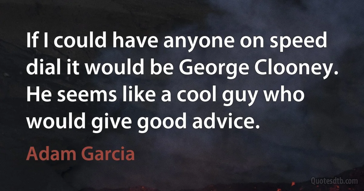 If I could have anyone on speed dial it would be George Clooney. He seems like a cool guy who would give good advice. (Adam Garcia)