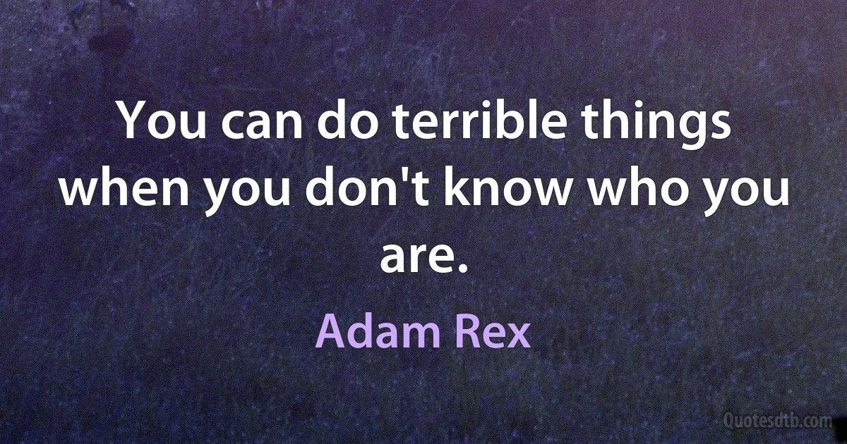 You can do terrible things when you don't know who you are. (Adam Rex)