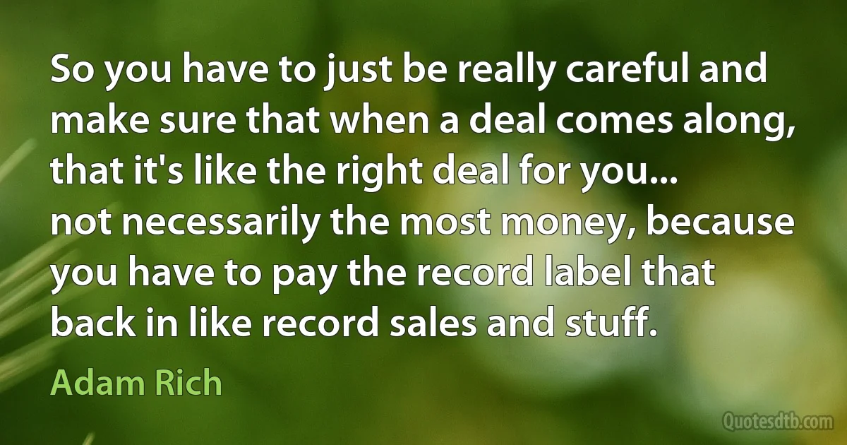 So you have to just be really careful and make sure that when a deal comes along, that it's like the right deal for you... not necessarily the most money, because you have to pay the record label that back in like record sales and stuff. (Adam Rich)