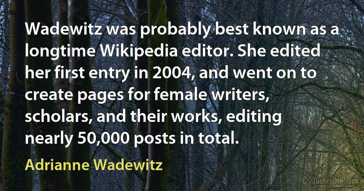 Wadewitz was probably best known as a longtime Wikipedia editor. She edited her first entry in 2004, and went on to create pages for female writers, scholars, and their works, editing nearly 50,000 posts in total. (Adrianne Wadewitz)