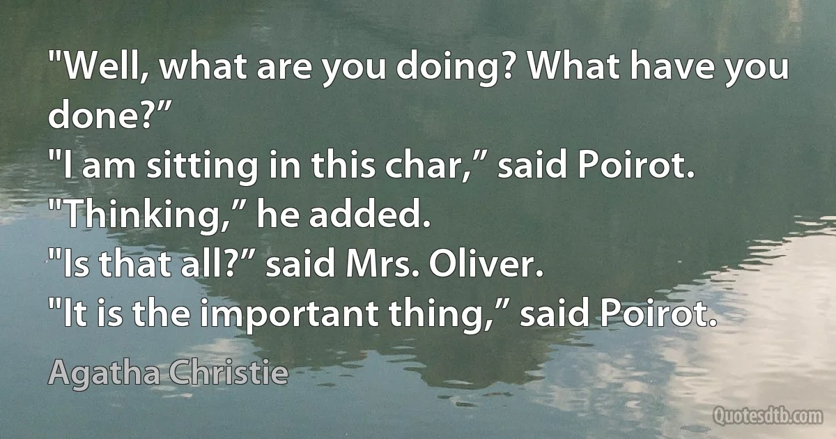 "Well, what are you doing? What have you done?”
"I am sitting in this char,” said Poirot. "Thinking,” he added.
"Is that all?” said Mrs. Oliver.
"It is the important thing,” said Poirot. (Agatha Christie)