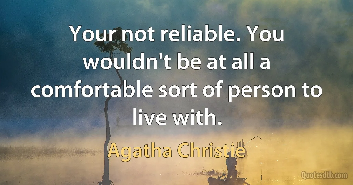 Your not reliable. You wouldn't be at all a comfortable sort of person to live with. (Agatha Christie)