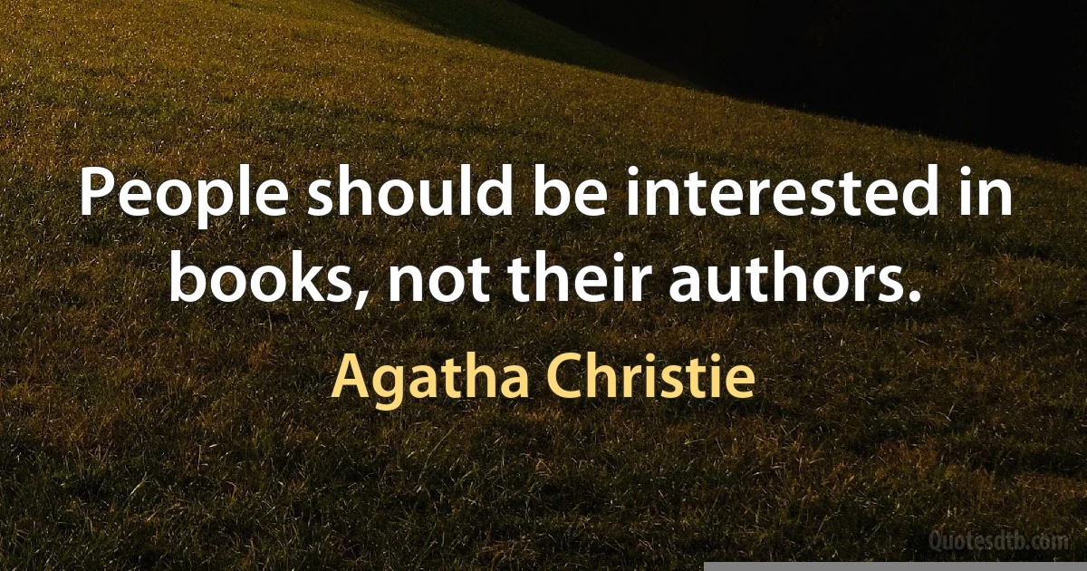 People should be interested in books, not their authors. (Agatha Christie)