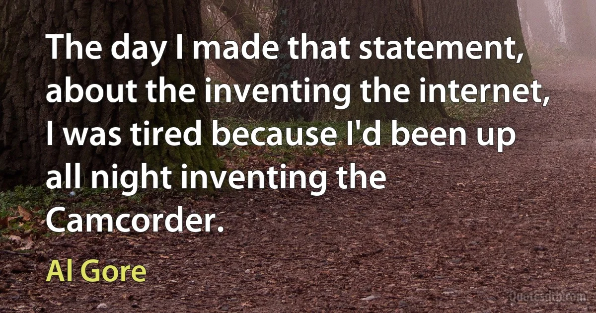 The day I made that statement, about the inventing the internet, I was tired because I'd been up all night inventing the Camcorder. (Al Gore)