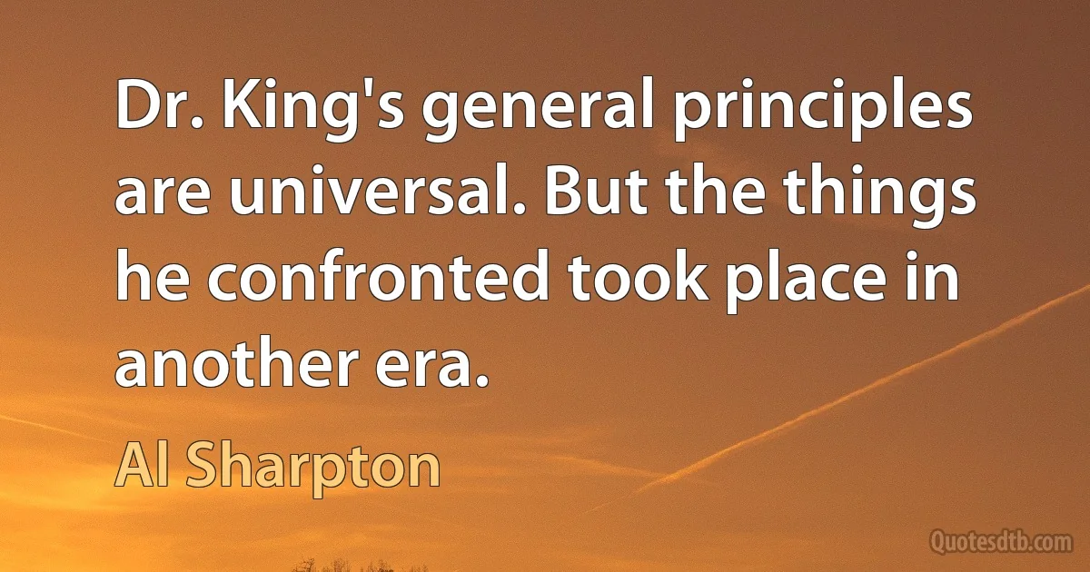 Dr. King's general principles are universal. But the things he confronted took place in another era. (Al Sharpton)