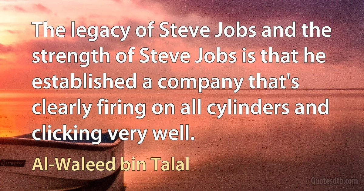 The legacy of Steve Jobs and the strength of Steve Jobs is that he established a company that's clearly firing on all cylinders and clicking very well. (Al-Waleed bin Talal)