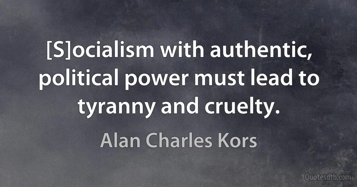 [S]ocialism with authentic, political power must lead to tyranny and cruelty. (Alan Charles Kors)