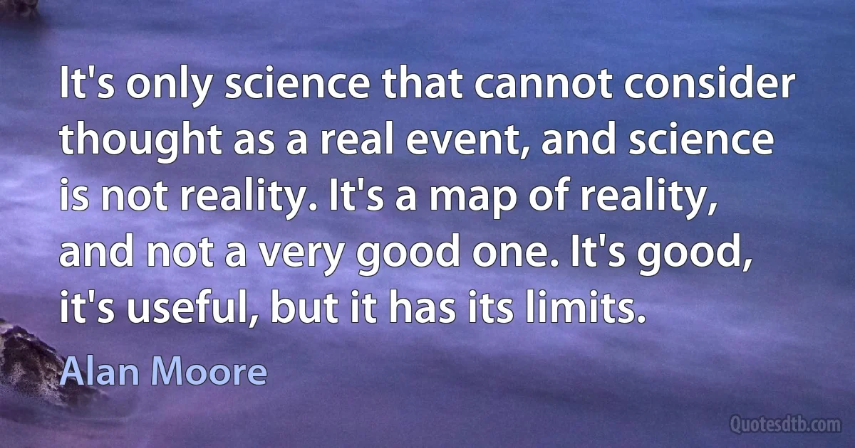 It's only science that cannot consider thought as a real event, and science is not reality. It's a map of reality, and not a very good one. It's good, it's useful, but it has its limits. (Alan Moore)