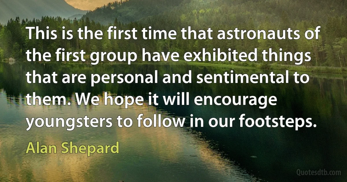 This is the first time that astronauts of the first group have exhibited things that are personal and sentimental to them. We hope it will encourage youngsters to follow in our footsteps. (Alan Shepard)