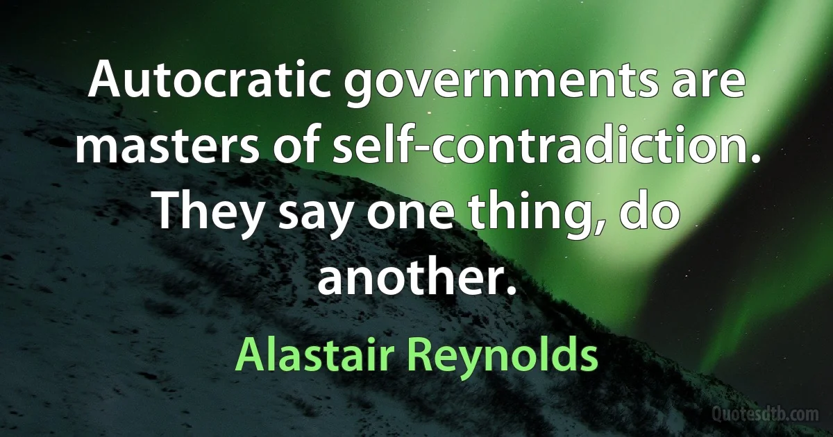 Autocratic governments are masters of self-contradiction. They say one thing, do another. (Alastair Reynolds)