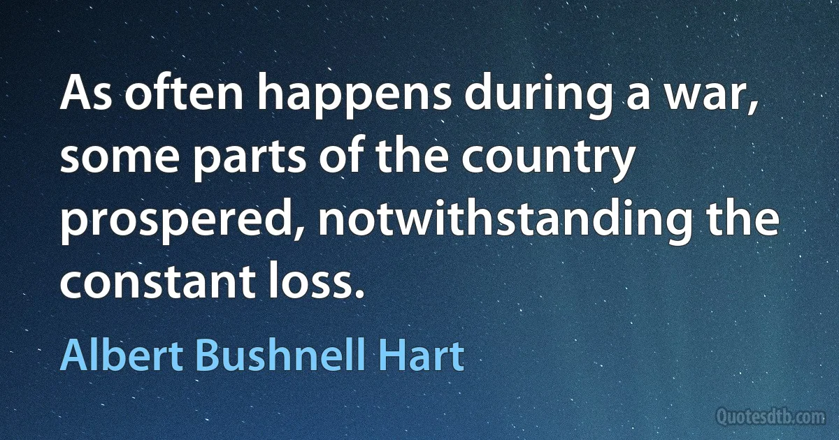 As often happens during a war, some parts of the country prospered, notwithstanding the constant loss. (Albert Bushnell Hart)