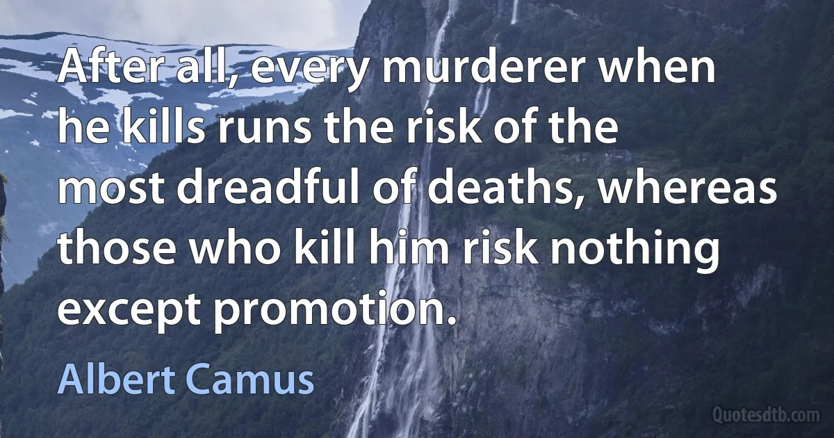 After all, every murderer when he kills runs the risk of the most dreadful of deaths, whereas those who kill him risk nothing except promotion. (Albert Camus)