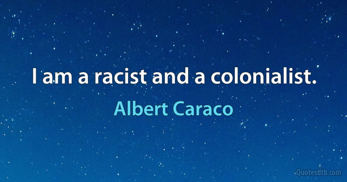 I am a racist and a colonialist. (Albert Caraco)