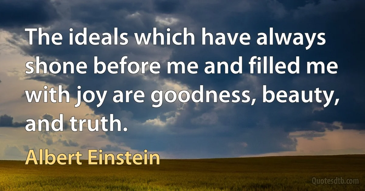 The ideals which have always shone before me and filled me with joy are goodness, beauty, and truth. (Albert Einstein)