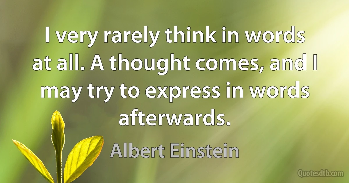 I very rarely think in words at all. A thought comes, and I may try to express in words afterwards. (Albert Einstein)